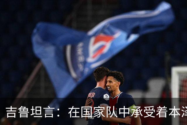吉鲁坦言：在国家队中承受着本泽马替代的压力