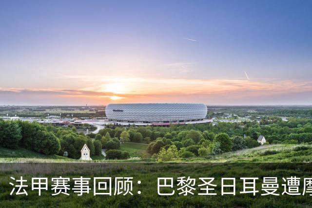 法甲赛事回顾：巴黎圣日耳曼遭摩纳哥逆转 继续未能取胜