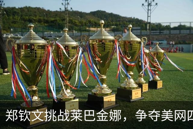 郑钦文挑战莱巴金娜，争夺美网四强席位