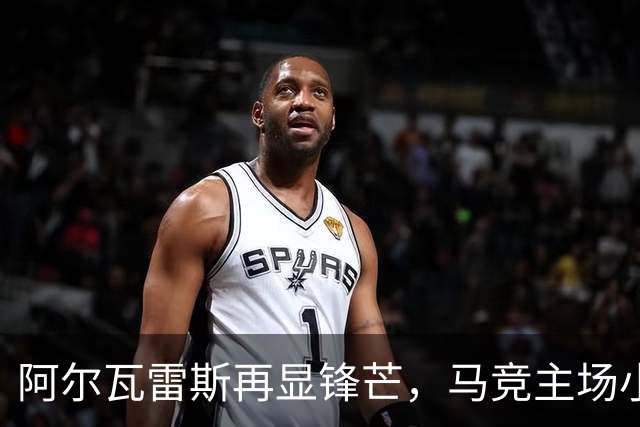 阿尔瓦雷斯再显锋芒，马竞主场小胜拉科鲁尼亚